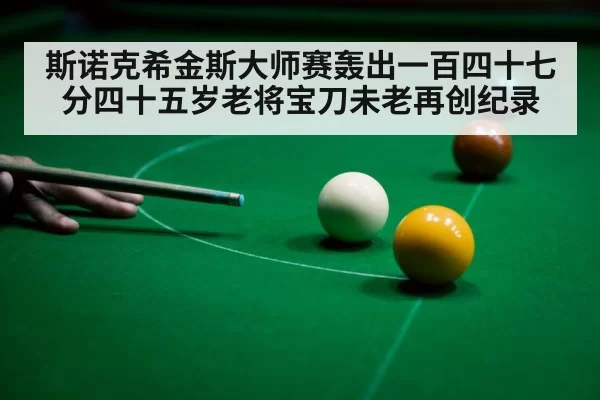 斯诺克希金斯大师赛轰出一百四十七分四十五岁老将宝刀未老再创纪录