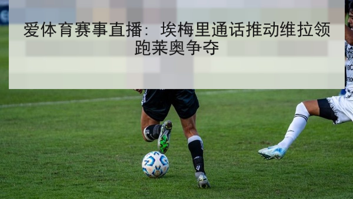 爱体育赛事直播: 埃梅里通话推动维拉领跑莱奥争夺 爱体育赛事直播: 埃梅里通话推动维拉领跑莱奥争夺