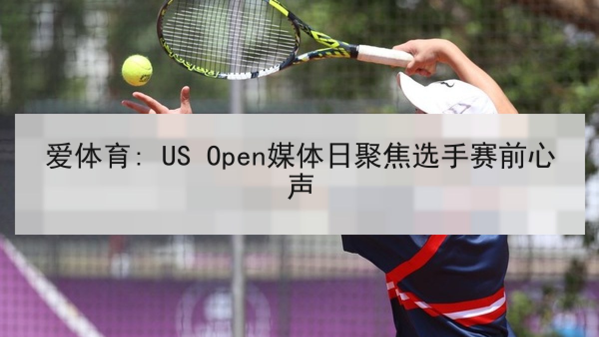 爱体育: US Open媒体日聚焦选手赛前心声 爱体育: US Open媒体日聚焦选手赛前心声