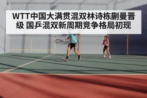 WTT中国大满贯混双林诗栋蒯曼晋级 国乒混双新周期竞争格局初现