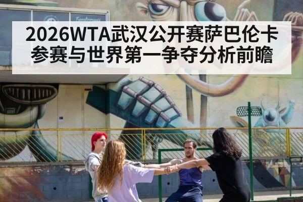 2026WTA武汉公开赛萨巴伦卡参赛与世界第一争夺分析前瞻