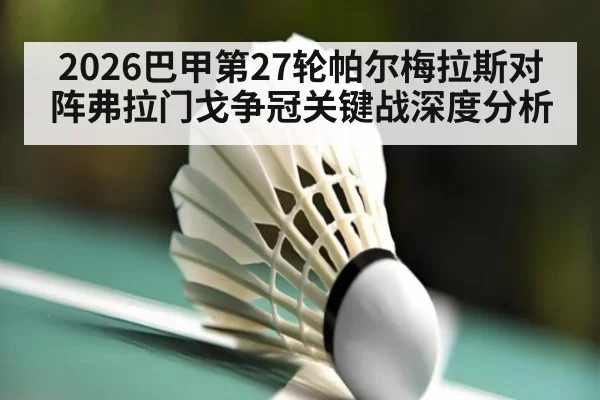 2026巴甲第27轮帕尔梅拉斯对阵弗拉门戈争冠关键战深度分析